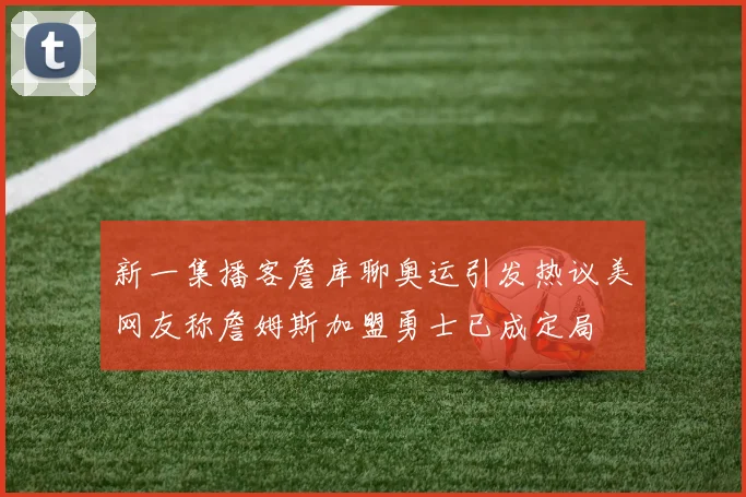 新一集播客詹库聊奥运引发热议美网友称詹姆斯加盟勇士已成定局