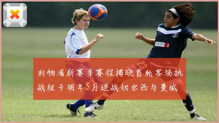 利物浦新赛季赛程揭晓首轮客场挑战纽卡明年5月连战切尔西与曼城