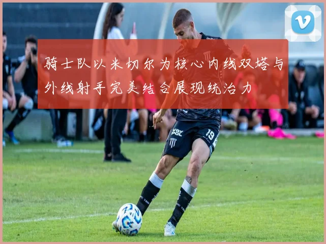 骑士队以米切尔为核心内线双塔与外线射手完美结合展现统治力