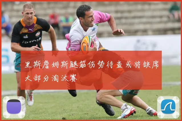 里斯詹姆斯腿筋伤势待查或将缺席大部分淘汰赛