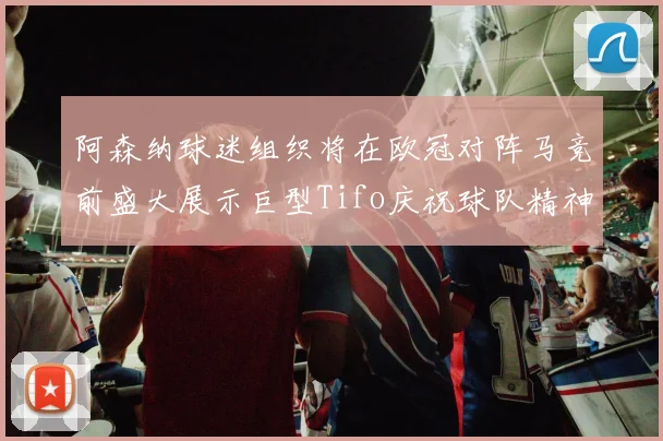 阿森纳球迷组织将在欧冠对阵马竞前盛大展示巨型Tifo庆祝球队精神