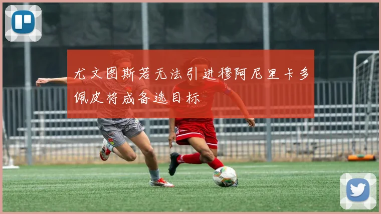 尤文图斯若无法引进穆阿尼里卡多佩皮将成备选目标