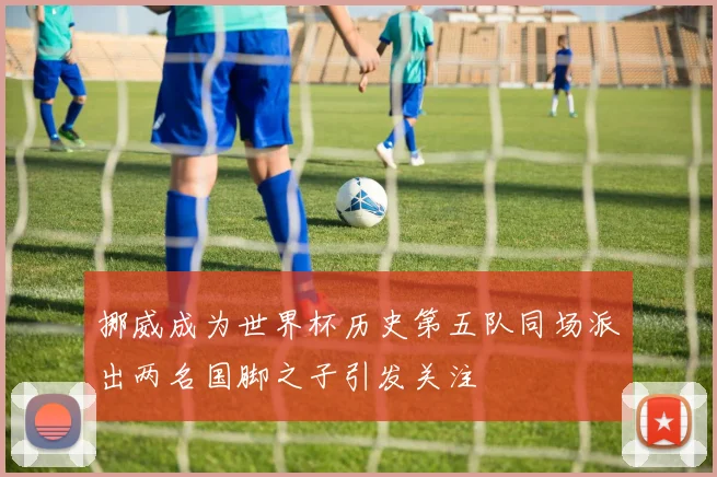 挪威成为世界杯历史第五队同场派出两名国脚之子引发关注