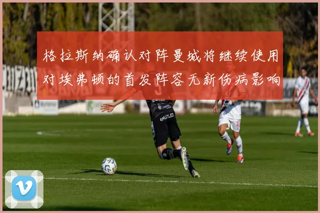 格拉斯纳确认对阵曼城将继续使用对埃弗顿的首发阵容无新伤病影响