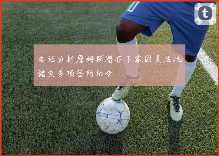 名记分析詹姆斯潜在下家因灵活性错失多项签约机会