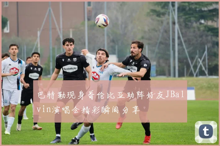 巴特勒现身哥伦比亚助阵好友JBalvin演唱会精彩瞬间分享