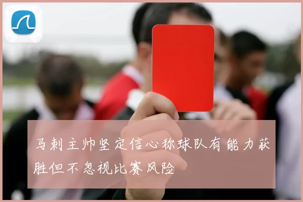 马刺主帅坚定信心称球队有能力获胜但不忽视比赛风险