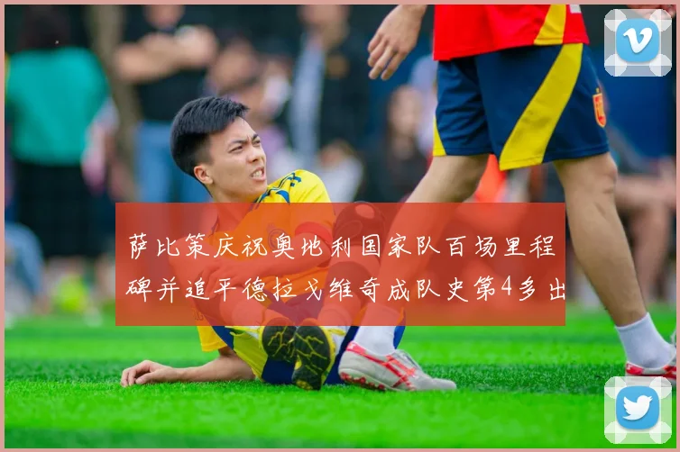 萨比策庆祝奥地利国家队百场里程碑并追平德拉戈维奇成队史第4多出场者