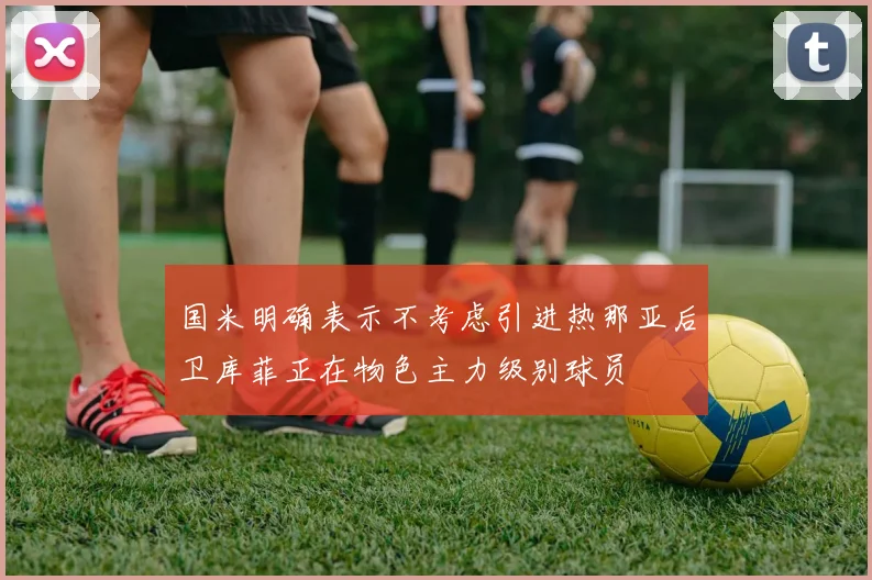 国米明确表示不考虑引进热那亚后卫库菲正在物色主力级别球员