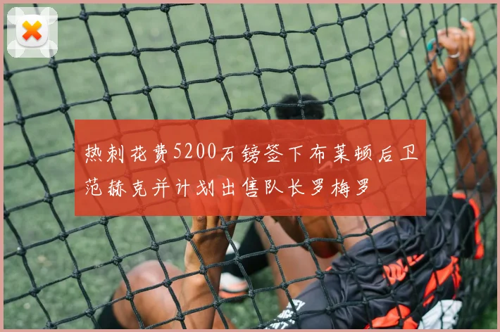 热刺花费5200万镑签下布莱顿后卫范赫克并计划出售队长罗梅罗