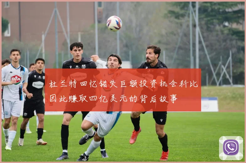 杜兰特回忆错失巨额投资机会科比因此赚取四亿美元的背后故事