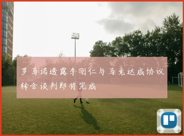 罗马诺透露李刚仁与马竞达成协议转会谈判即将完成