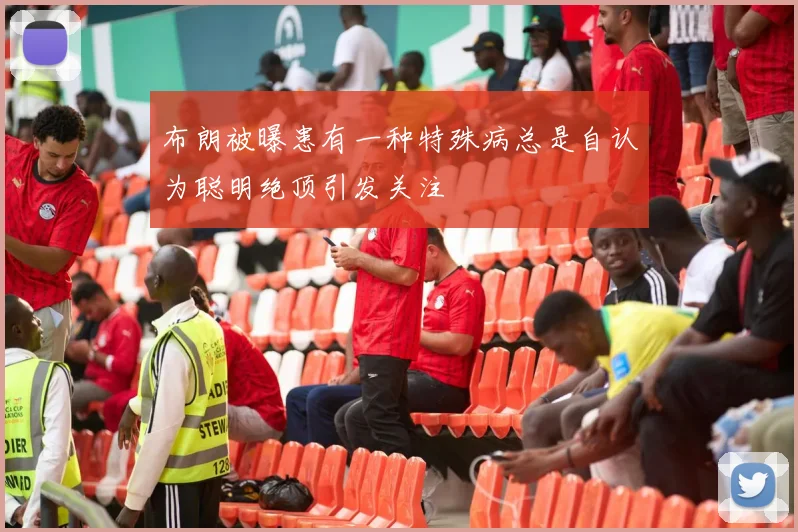 布朗被曝患有一种特殊病总是自认为聪明绝顶引发关注