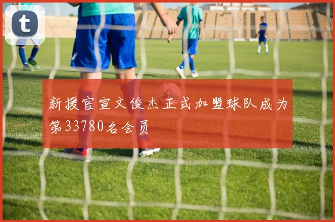 新援官宣文俊杰正式加盟球队成为第33780名会员