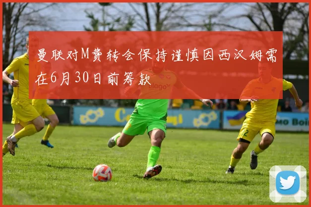 曼联对M费转会保持谨慎因西汉姆需在6月30日前筹款