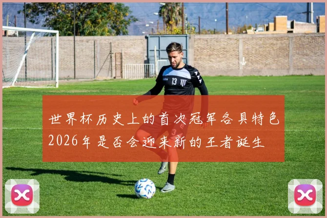 世界杯历史上的首次冠军各具特色2026年是否会迎来新的王者诞生