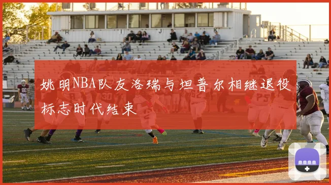 姚明NBA队友洛瑞与坦普尔相继退役标志时代结束