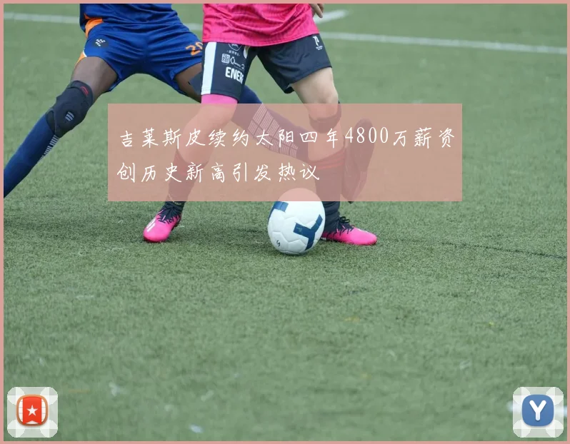 吉莱斯皮续约太阳四年4800万薪资创历史新高引发热议