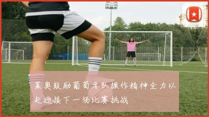 莱奥鼓励葡萄牙队振作精神全力以赴迎接下一场比赛挑战